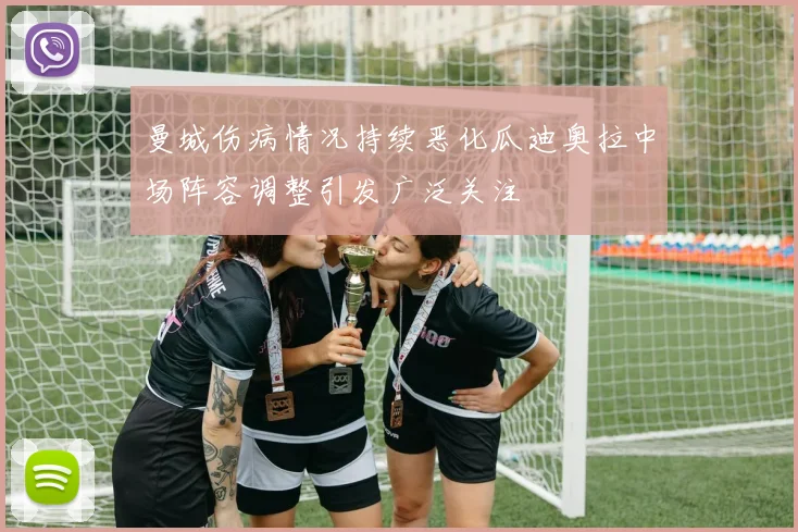曼城伤病情况持续恶化瓜迪奥拉中场阵容调整引发广泛关注