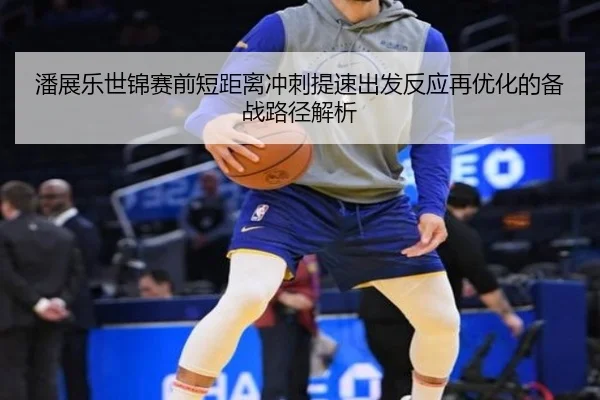 潘展乐世锦赛前短距离冲刺提速出发反应再优化的备战路径解析